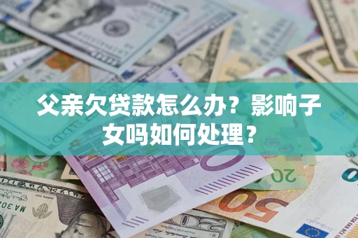 北京父亲欠贷款怎么办？影响子女吗如何处理？