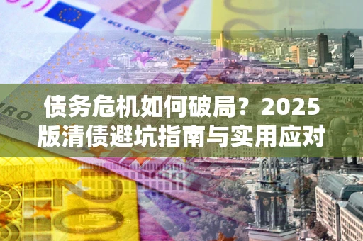 北京债务危机如何破局？2025版清债避坑指南与实用应对策略