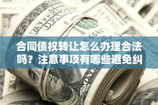 北京合同债权转让怎么办理合法吗？注意事项有哪些避免纠纷？