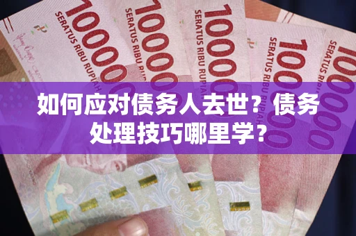 北京如何应对债务人去世？债务处理技巧哪里学？