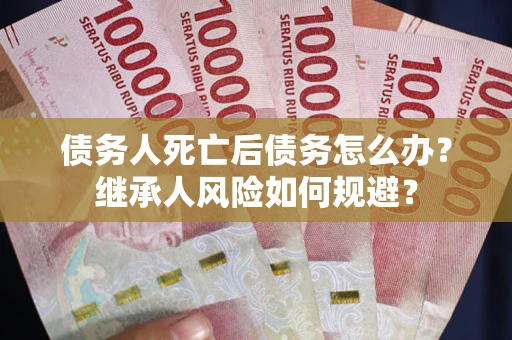 北京债务人死亡后债务怎么办？继承人风险如何规避？