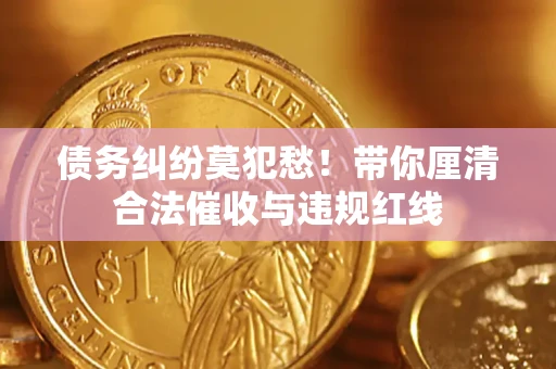 北京债务纠纷莫犯愁！带你厘清合法催收与违规红线
