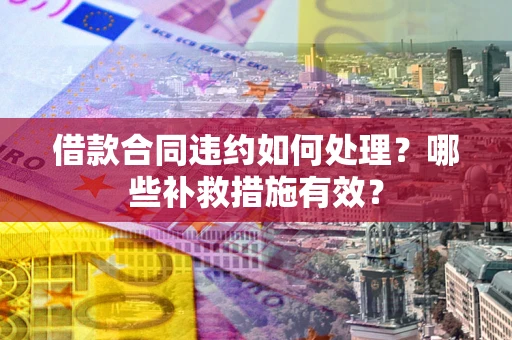 北京借款合同违约如何处理？哪些补救措施有效？