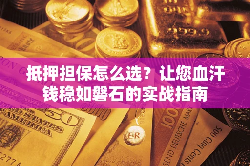 北京抵押担保怎么选？让您血汗钱稳如磐石的实战指南