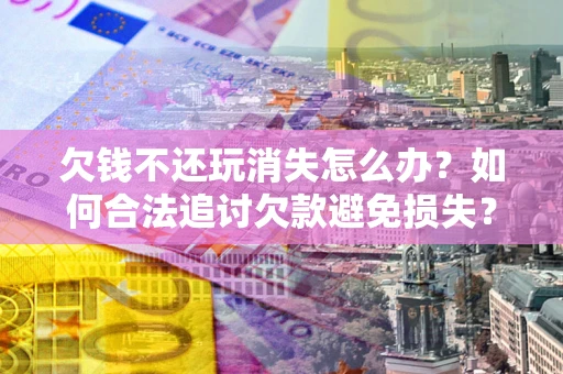 北京欠钱不还玩消失怎么办？如何合法追讨欠款避免损失？
