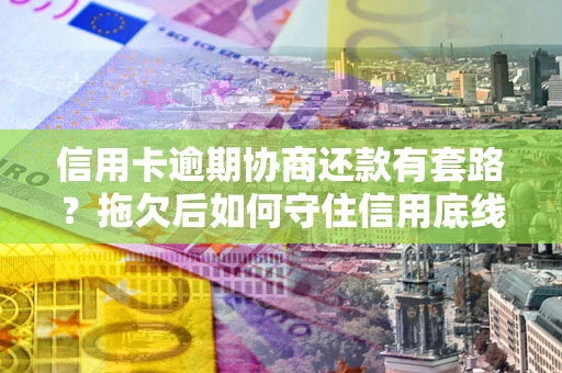 北京信用卡逾期协商还款有套路？拖欠后如何守住信用底线？