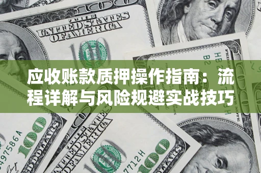 北京应收账款质押操作指南:流程详解与风险规避实战技巧 北京应收账款质押操作指南:流程详解与风险规避实战技巧