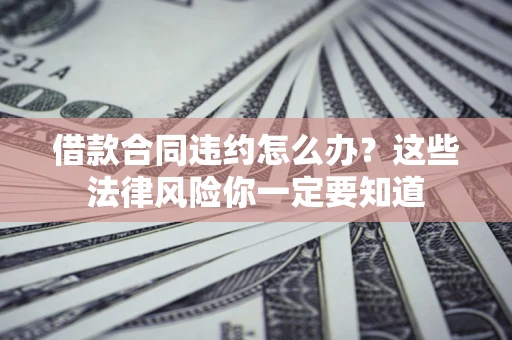 北京借款合同违约怎么办？这些法律风险你一定要知道