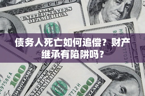 北京债务人死亡如何追偿？财产继承有陷阱吗？