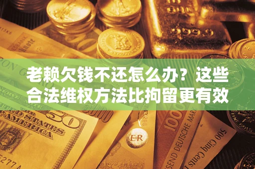 北京老赖欠钱不还怎么办？这些合法维权方法比拘留更有效
