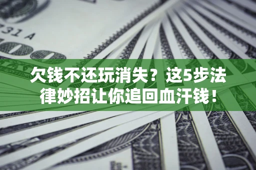 北京欠钱不还玩消失？这5步法律妙招让你追回血汗钱！