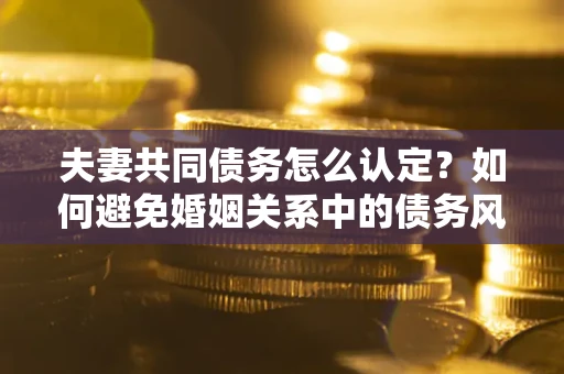 北京夫妻共同债务怎么认定？如何避免婚姻关系中的债务风险？