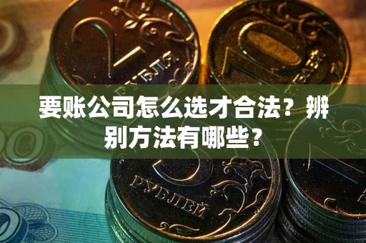 北京要账公司怎么选才合法？辨别方法有哪些？