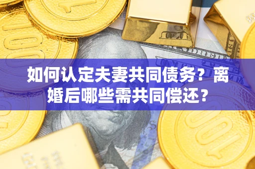 北京如何认定夫妻共同债务？离婚后哪些需共同偿还？