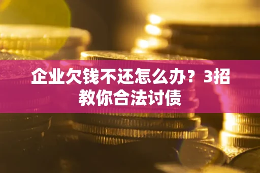 北京企业欠钱不还怎么办？3招教你合法讨债