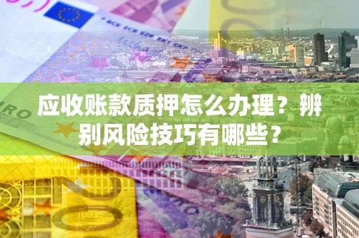 北京应收账款质押怎么办理？辨别风险技巧有哪些？