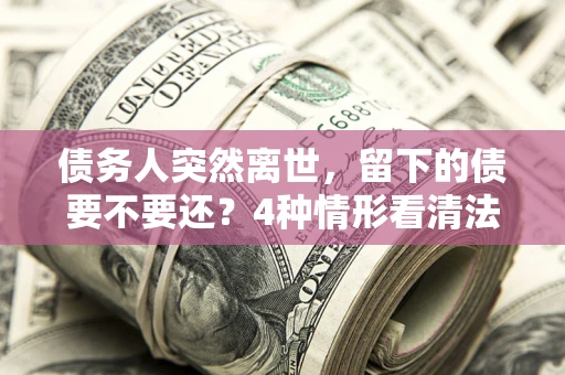 北京债务人突然离世，留下的债要不要还？4种情形看清法律判决
