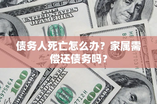 北京债务人死亡怎么办？家属需偿还债务吗？