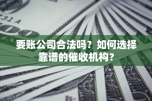 北京要账公司合法吗？如何选择靠谱的催收机构？