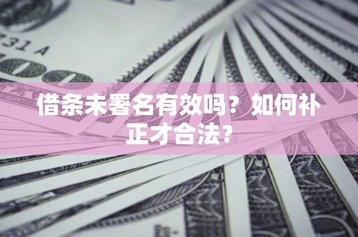 北京借条未署名有效吗？如何补正才合法？