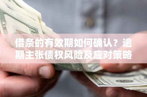 北京借条的有效期如何确认？逾期主张债权风险及应对策略？