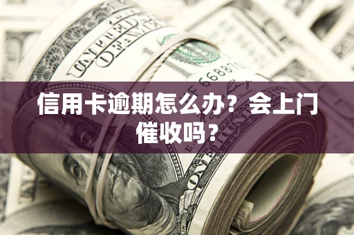 北京信用卡逾期怎么办？会上门催收吗？
