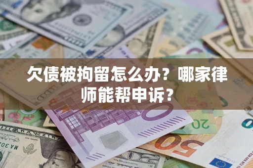 北京欠债被拘留怎么办？哪家律师能帮申诉？