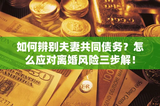 北京如何辨别夫妻共同债务？怎么应对离婚风险三步解！
