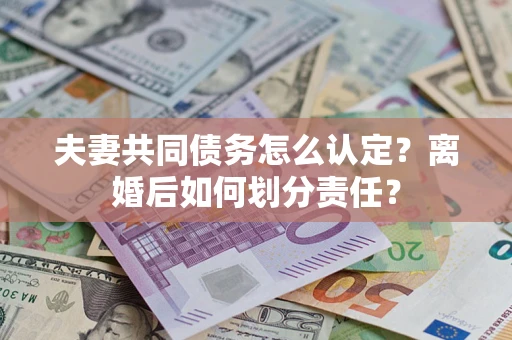 北京夫妻共同债务怎么认定？离婚后如何划分责任？