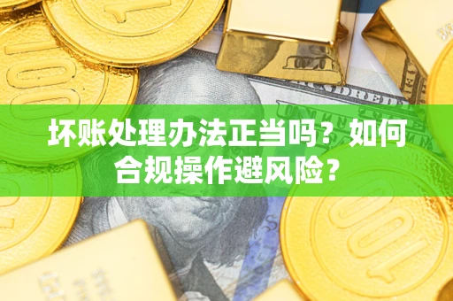 北京坏账处理办法正当吗？如何合规操作避风险？