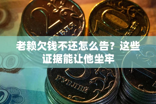 北京老赖欠钱不还怎么告？这些证据能让他坐牢