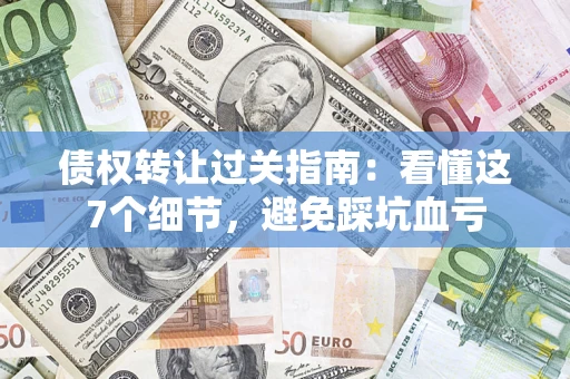 北京债权转让过关指南：看懂这7个细节，避免踩坑血亏