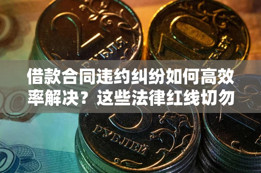 北京借款合同违约纠纷如何高效率解决？这些法律红线切勿触碰