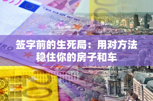 北京签字前的生死局：用对方法稳住你的房子和车