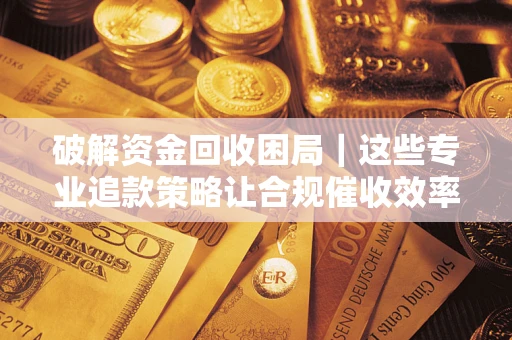 北京破解资金回收困局｜这些专业追款策略让合规催收效率翻倍