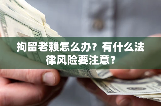 北京拘留老赖怎么办？有什么法律风险要注意？