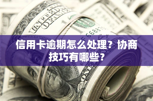 北京信用卡逾期怎么处理？协商技巧有哪些？