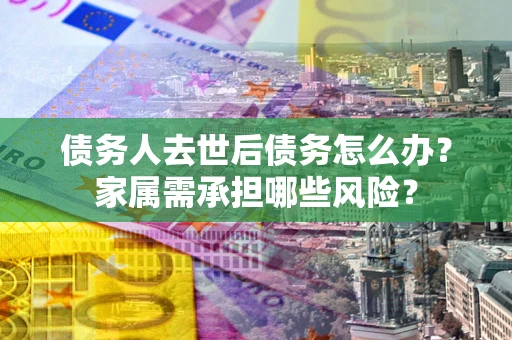 北京债务人去世后债务怎么办？家属需承担哪些风险？
