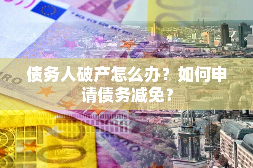 北京债务人破产怎么办？如何申请债务减免？