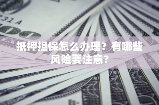北京抵押担保怎么办理？有哪些风险要注意？