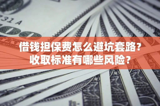 北京借钱担保费怎么避坑套路？收取标准有哪些风险？