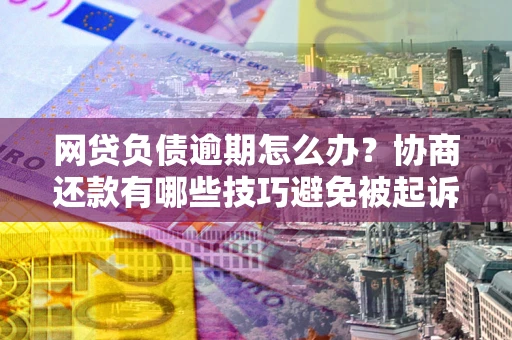 北京网贷负债逾期怎么办？协商还款有哪些技巧避免被起诉？