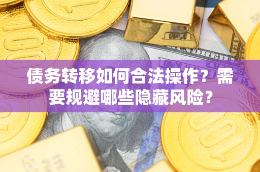 北京债务转移如何合法操作？需要规避哪些隐藏风险？