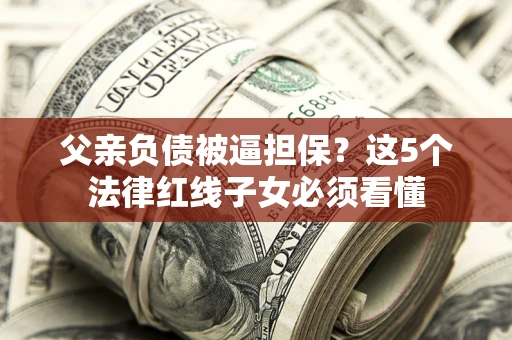北京父亲负债被逼担保？这5个法律红线子女必须看懂