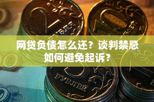 北京网贷负债怎么还？谈判禁忌如何避免起诉？