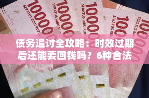 北京债务追讨全攻略：时效过期后还能要回钱吗？6种合法手段助你维权
