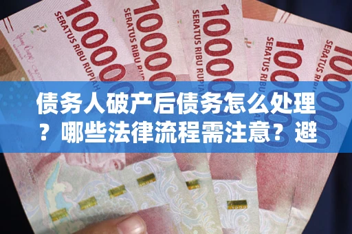 北京债务人破产后债务怎么处理？哪些法律流程需注意？避免踩坑指南