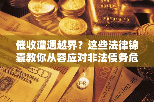 北京催收遭遇越界？这些法律锦囊教你从容应对非法债务危机