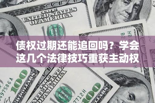 北京债权过期还能追回吗？学会这几个法律技巧重获主动权