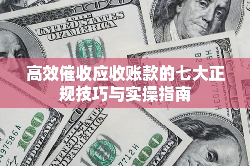 北京高效催收应收账款的七大正规技巧与实操指南